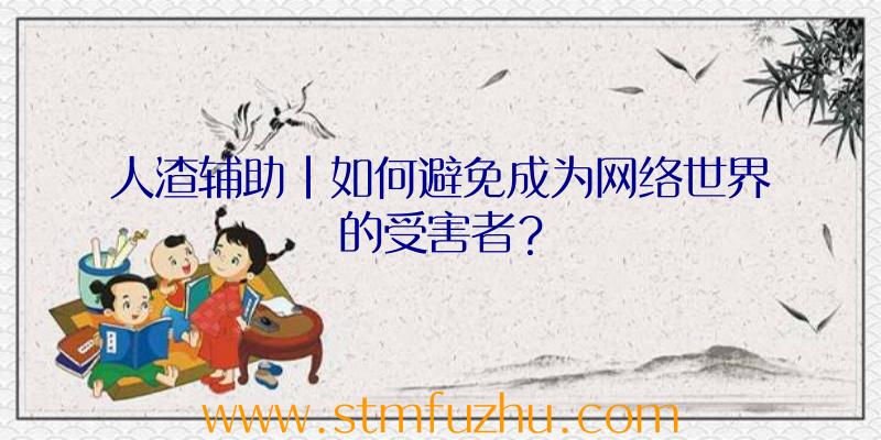 人渣辅助|如何避免成为网络世界的受害者？